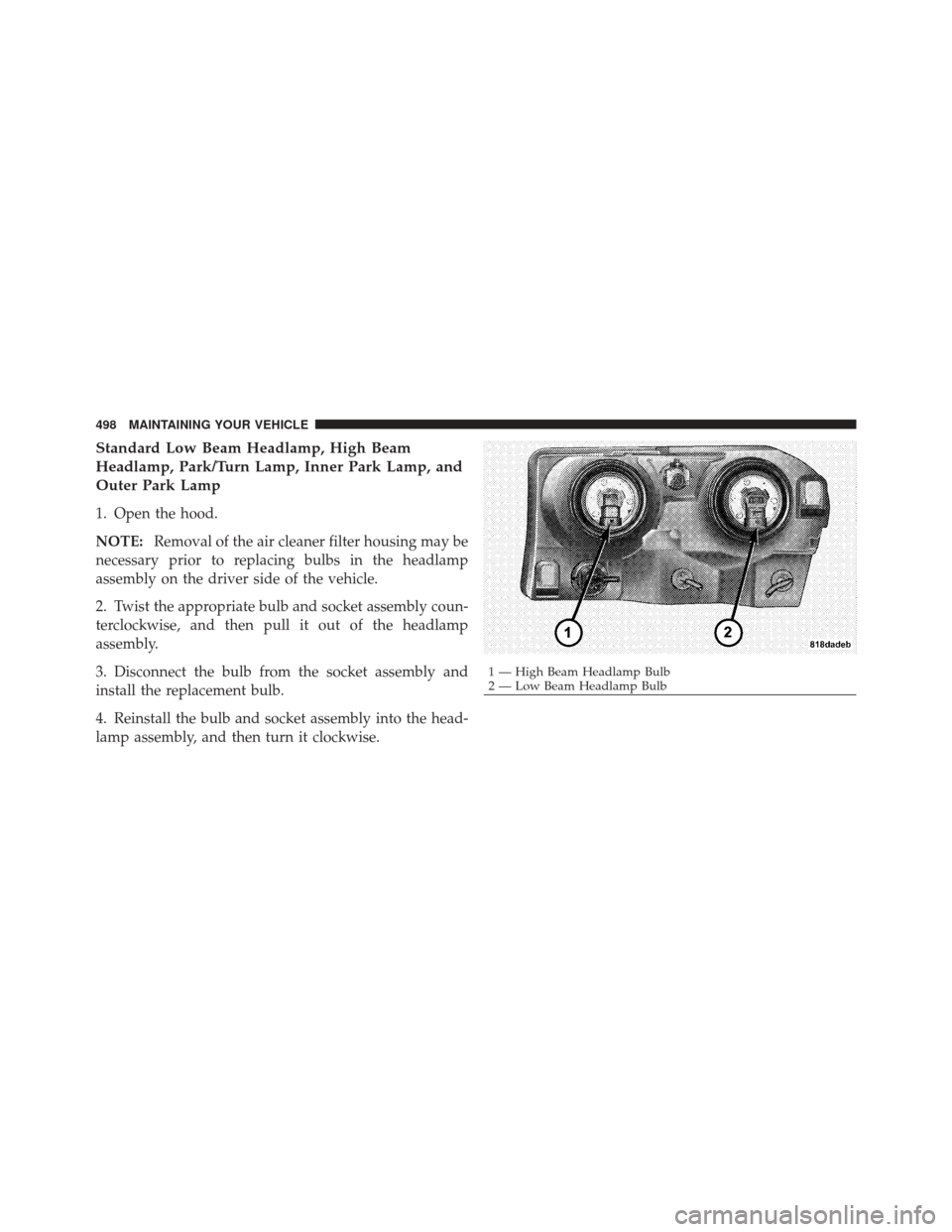 CHRYSLER 300 SRT 2012 2.G Owners Manual Standard Low Beam Headlamp, High Beam
Headlamp, Park/Turn Lamp, Inner Park Lamp, and
Outer Park Lamp
1. Open the hood.
NOTE:Removal of the air cleaner filter housing may be
necessary prior to replacin