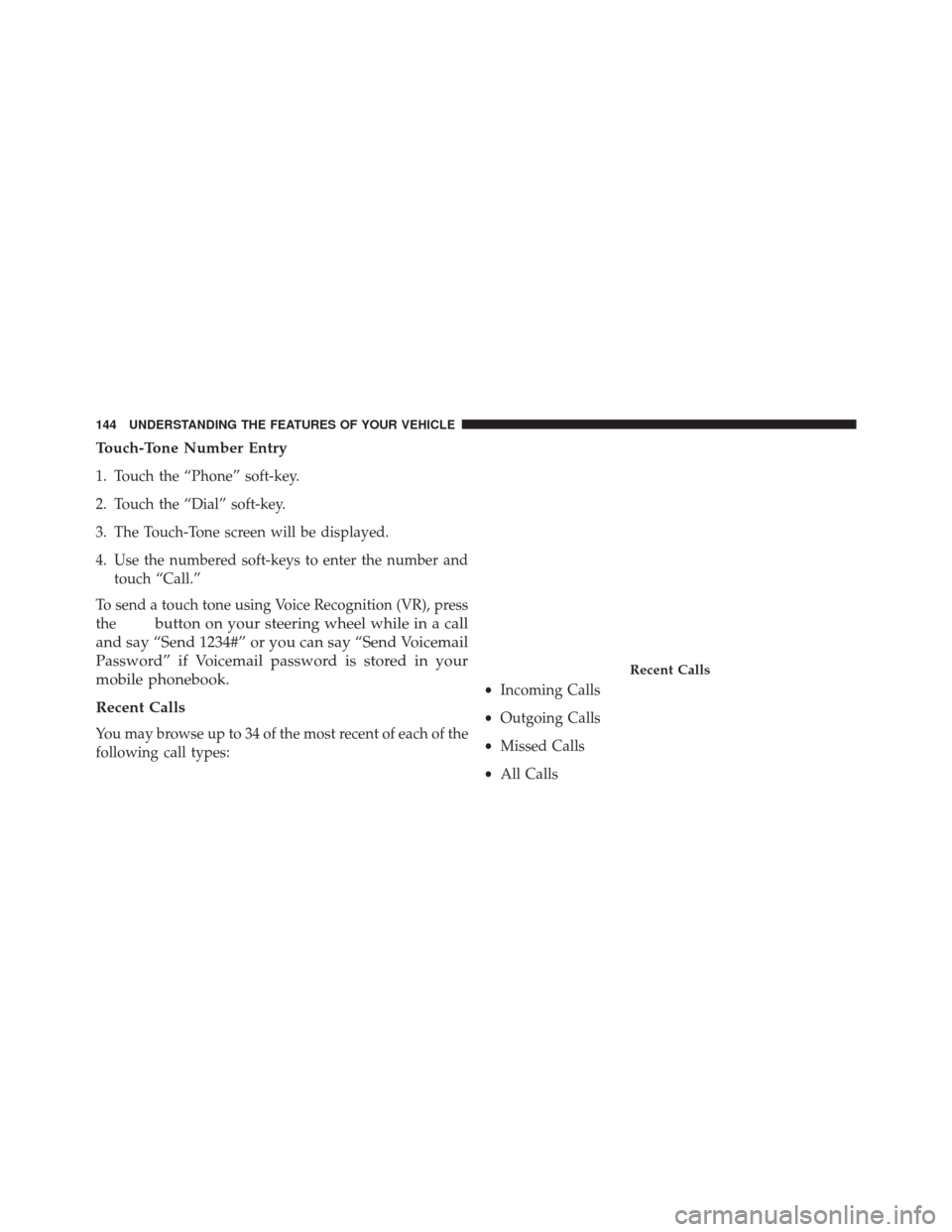 CHRYSLER 300 SRT 2014 2.G Owners Manual Touch-Tone Number Entry
1. Touch the “Phone” soft-key.
2. Touch the “Dial” soft-key.
3. The Touch-Tone screen will be displayed.
4. Use the numbered soft-keys to enter the number andtouch “C