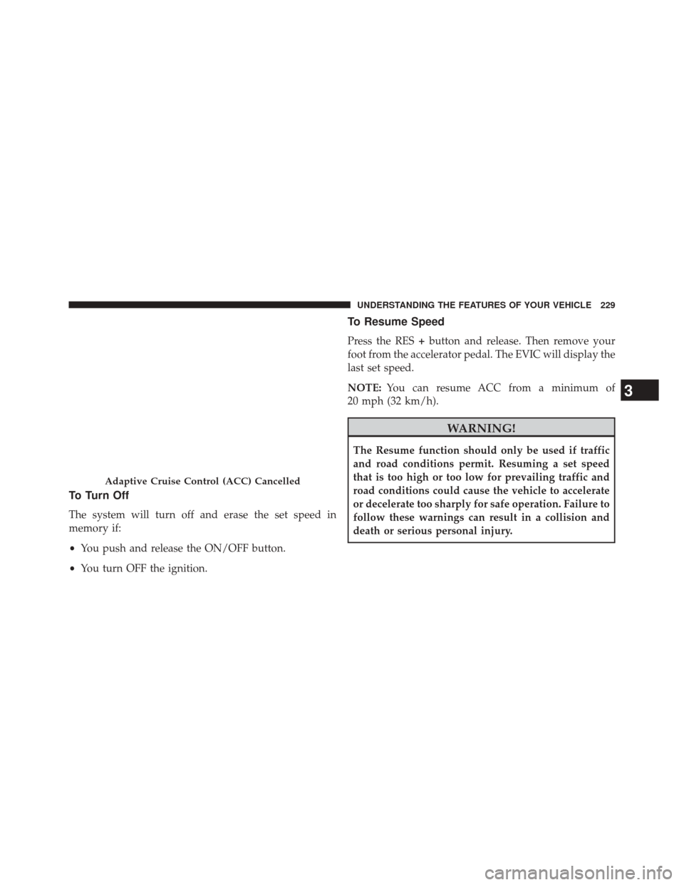 CHRYSLER 300 SRT 2014 2.G Owners Manual To Turn Off
The system will turn off and erase the set speed in
memory if:
•You push and release the ON/OFF button.
• You turn OFF the ignition.
To Resume Speed
Press the RES +button and release. 