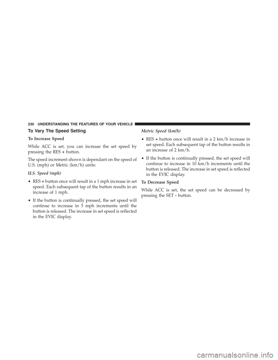 CHRYSLER 300 SRT 2014 2.G Owners Manual To Vary The Speed Setting
To Increase Speed
While ACC is set, you can increase the set speed by
pressing the RES+button.
The speed increment shown is dependant on the speed of
U.S. (mph) or Metric (km