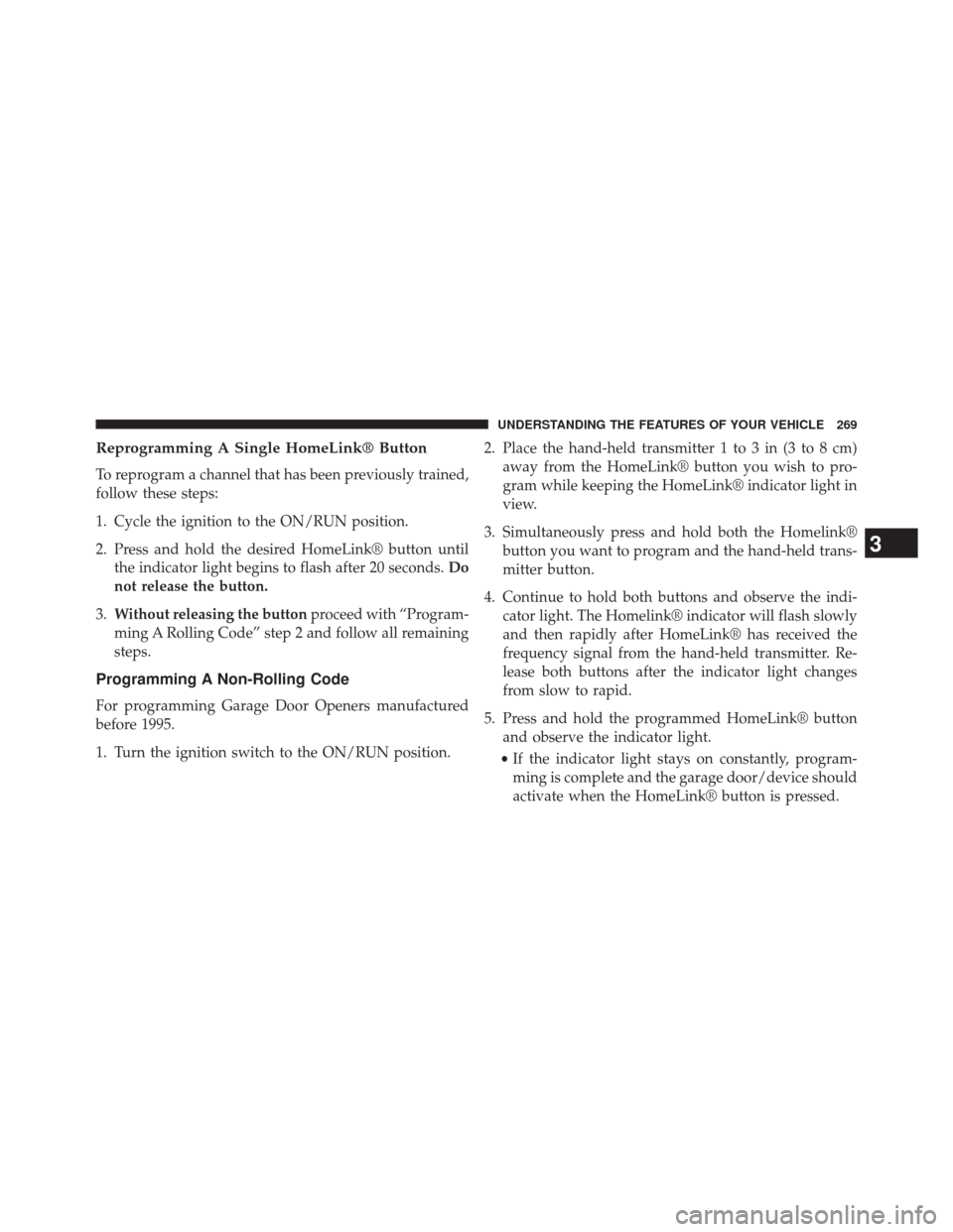 CHRYSLER 300 SRT 2014 2.G Owners Manual Reprogramming A Single HomeLink® Button
To reprogram a channel that has been previously trained,
follow these steps:
1. Cycle the ignition to the ON/RUN position.
2. Press and hold the desired HomeLi