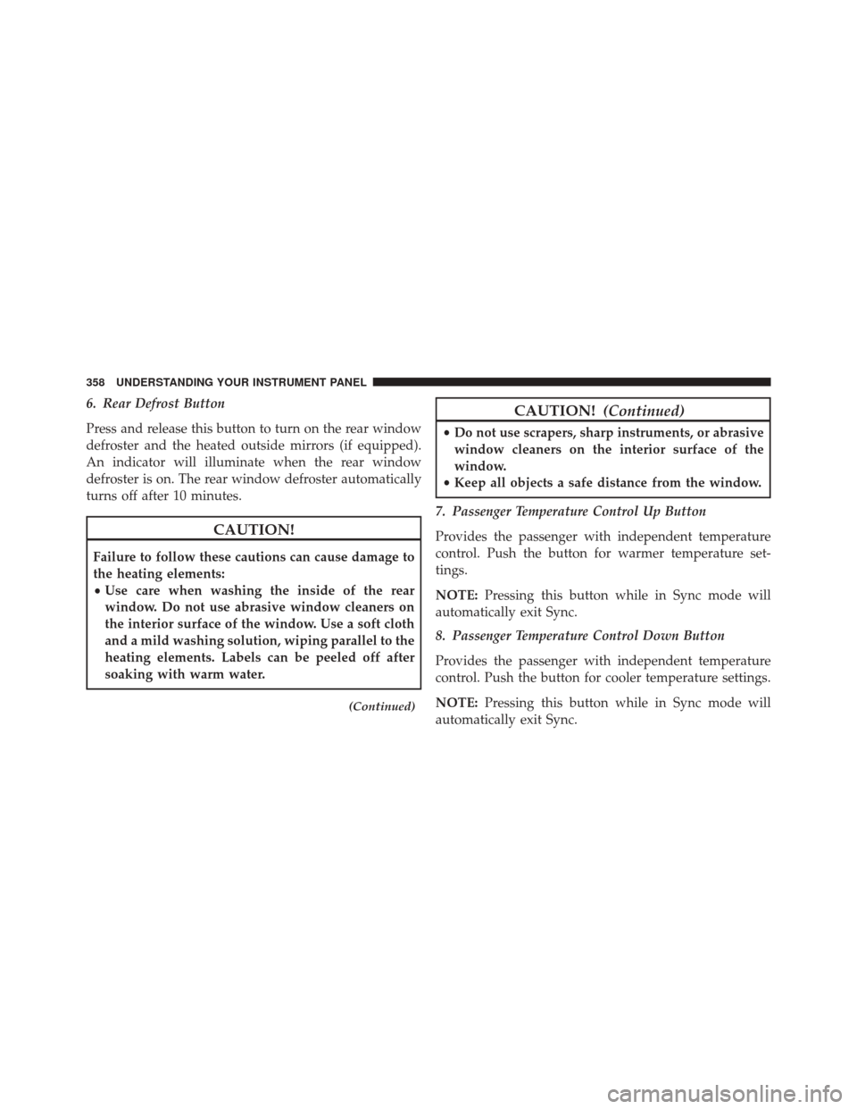 CHRYSLER 300 SRT 2014 2.G Owners Manual 6. Rear Defrost Button
Press and release this button to turn on the rear window
defroster and the heated outside mirrors (if equipped).
An indicator will illuminate when the rear window
defroster is o
