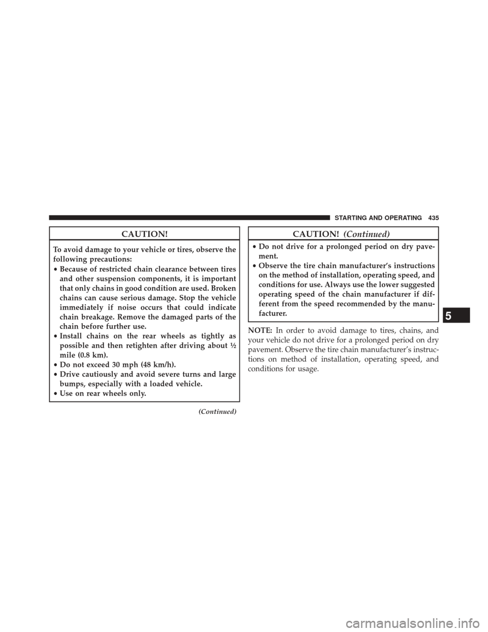 CHRYSLER 300 SRT 2014 2.G Owners Manual CAUTION!
To avoid damage to your vehicle or tires, observe the
following precautions:
•Because of restricted chain clearance between tires
and other suspension components, it is important
that only 