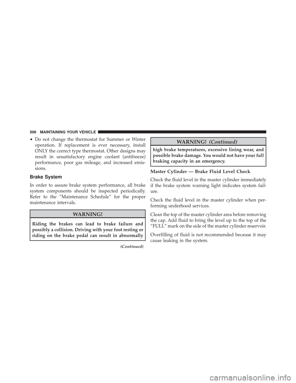 CHRYSLER 300 SRT 2014 2.G Owners Manual •Do not change the thermostat for Summer or Winter
operation. If replacement is ever necessary, install
ONLY the correct type thermostat. Other designs may
result in unsatisfactory engine coolant (a