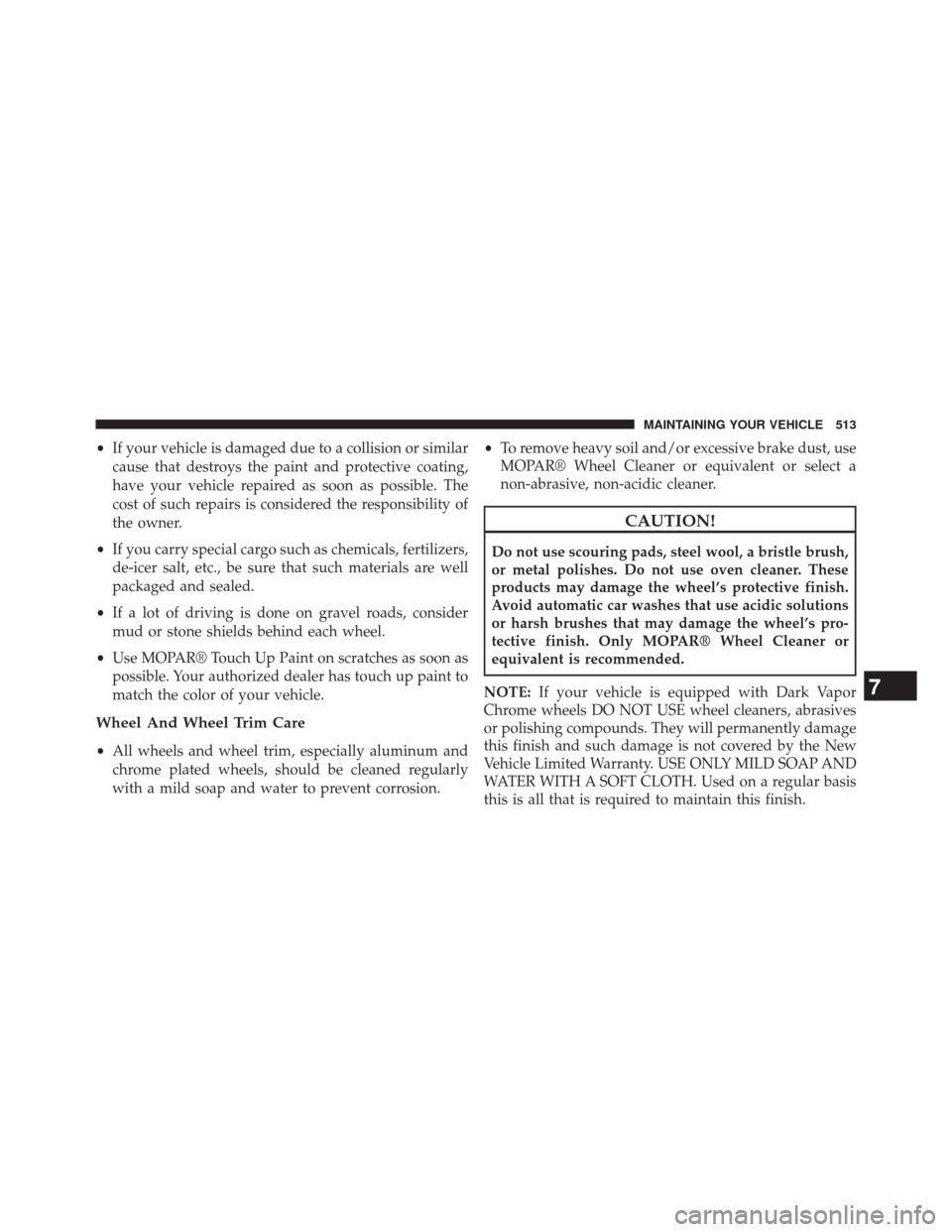 CHRYSLER 300 SRT 2014 2.G Owners Manual •If your vehicle is damaged due to a collision or similar
cause that destroys the paint and protective coating,
have your vehicle repaired as soon as possible. The
cost of such repairs is considered