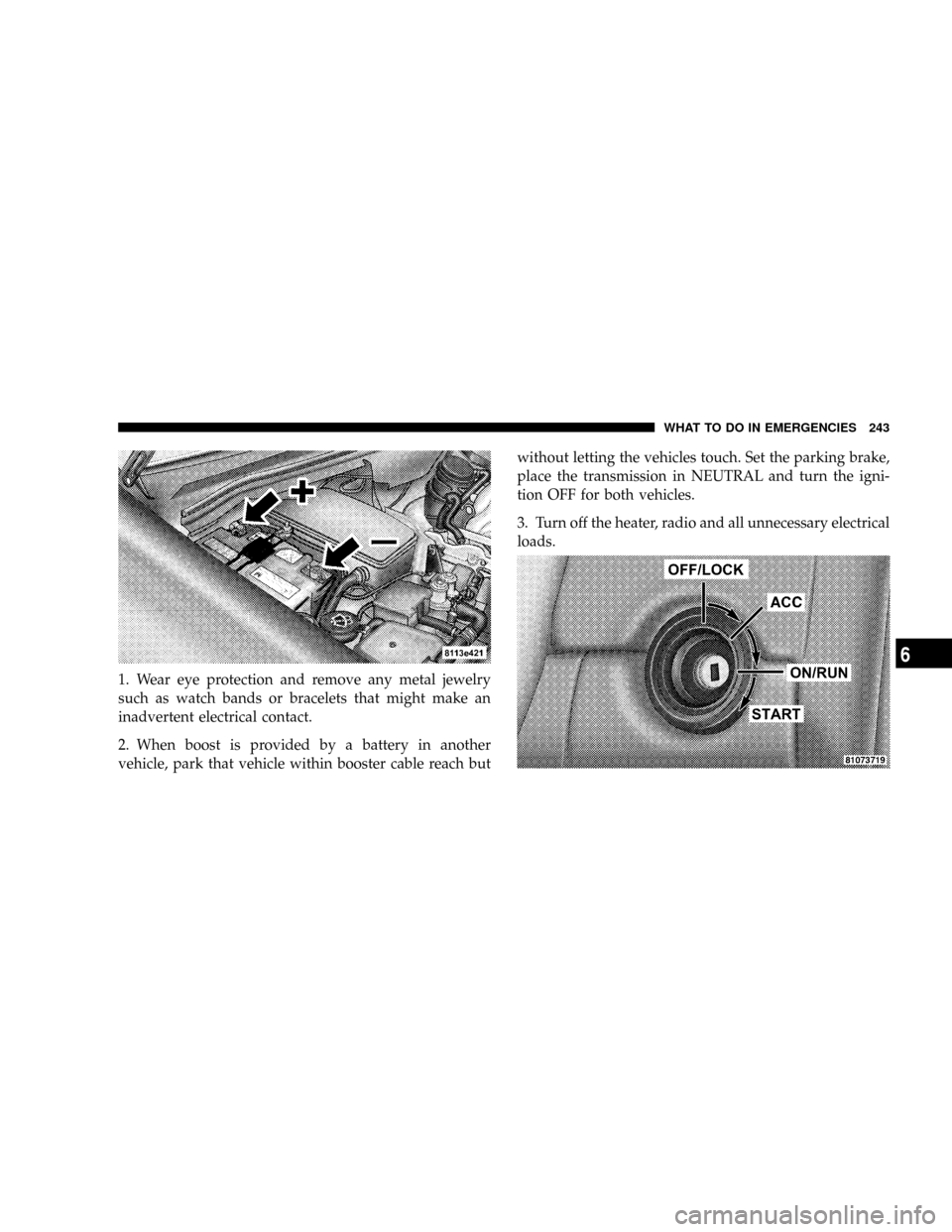 CHRYSLER CROSSFIRE 2008 1.G Owners Manual 1. Wear eye protection and remove any metal jewelry
such as watch bands or bracelets that might make an
inadvertent electrical contact.
2. When boost is provided by a battery in another
vehicle, park 