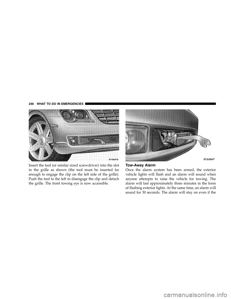 CHRYSLER CROSSFIRE 2008 1.G Owners Manual Insert the tool (or similar sized screwdriver) into the slot
in the grille as shown (the tool must be inserted far
enough to engage the clip on the left side of the grille).
Push the tool to the left 