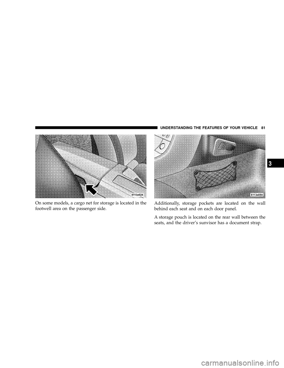 CHRYSLER CROSSFIRE 2008 1.G Owners Manual On some models, a cargo net for storage is located in the
footwell area on the passenger side.Additionally, storage pockets are located on the wall
behind each seat and on each door panel.
A storage p
