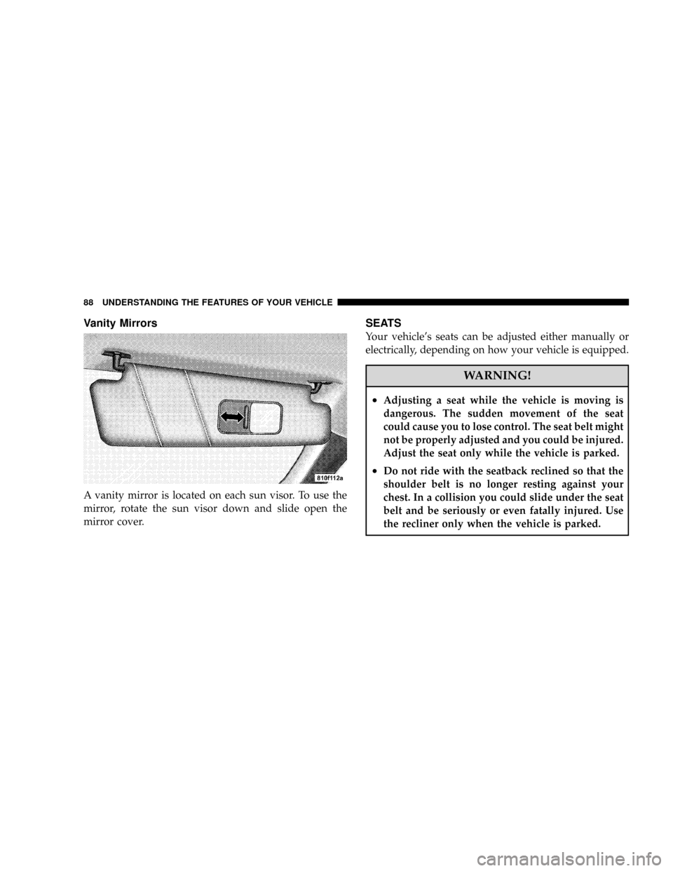 CHRYSLER CROSSFIRE 2008 1.G Owners Manual Vanity Mirrors
A vanity mirror is located on each sun visor. To use the
mirror, rotate the sun visor down and slide open the
mirror cover.
SEATS
Your vehicles seats can be adjusted either manually or
