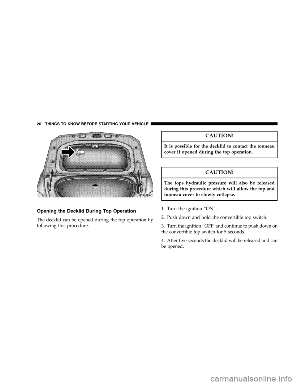 CHRYSLER CROSSFIRE SRT 2005 1.G Owners Manual Opening the Decklid During Top Operation
The decklid can be opened during the top operation by
following this procedure.
CAUTION!
It is possible for the decklid to contact the tonneau
cover if opened 
