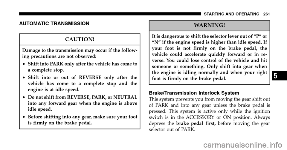 CHRYSLER PACIFICA 2006 1.G Owners Manual AUTOMATIC TRANSMISSION
CAUTION!
Damage to the transmission may occur if the follow- 
ing precautions are not observed:
•Shift into PARK only after the vehicle has come to
a complete stop.
•Shift i