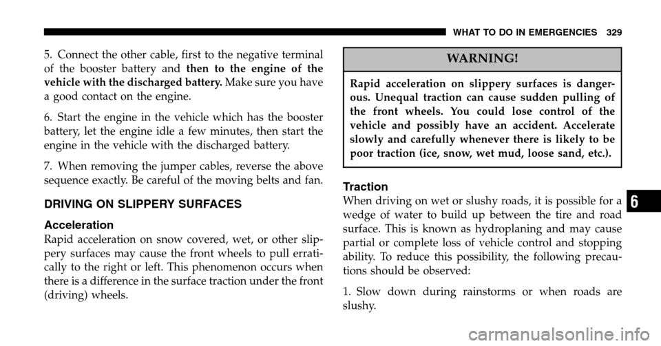 CHRYSLER PACIFICA 2006 1.G Owners Manual 5. Connect the other cable, first to the negative terminal 
of the booster battery and then to the engine of the 
vehicle with the discharged battery.  Make sure you have 
a good contact on the engine