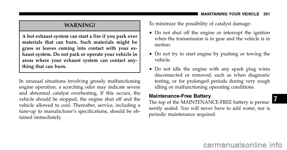 CHRYSLER PACIFICA 2006 1.G Owners Manual WARNING!
A hot exhaust system can start a fire if you park over 
materials that can burn. Such materials might be
grass or leaves coming into contact with your ex-
haust system. Do not park or operate