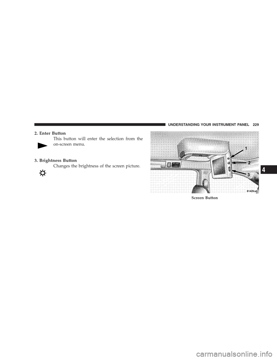 CHRYSLER PACIFICA 2007 1.G Owners Manual 2. Enter Button
This button will enter the selection from the
on-screen menu.
3. Brightness Button
Changes the brightness of the screen picture.
Screen Button
UNDERSTANDING YOUR INSTRUMENT PANEL 229
4