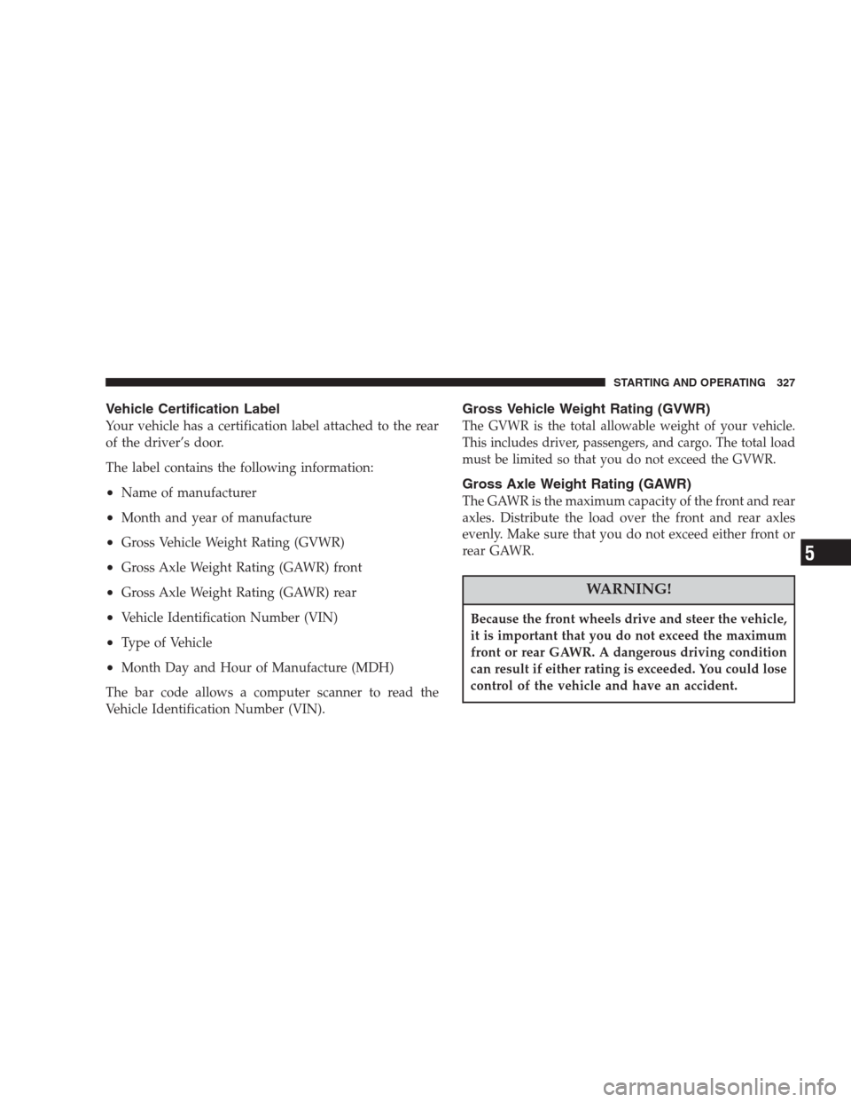 CHRYSLER PACIFICA 2007 1.G Owners Manual Vehicle Certification Label
Your vehicle has a certification label attached to the rear
of the driver’s door.
The label contains the following information:
•Name of manufacturer
•Month and year 