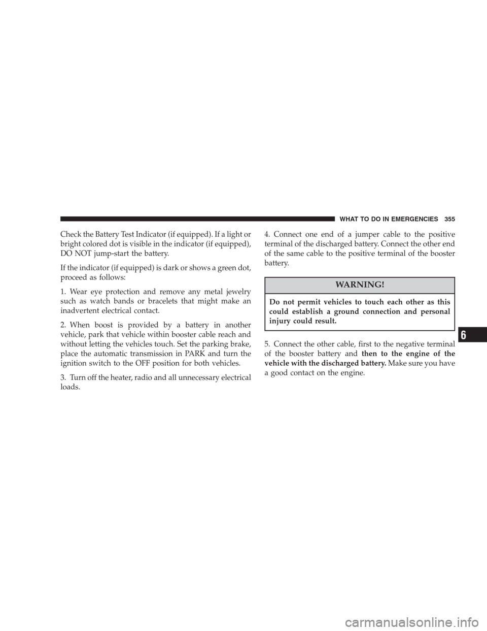 CHRYSLER PACIFICA 2007 1.G Owners Manual Check the Battery Test Indicator (if equipped). If a light or
bright colored dot is visible in the indicator (if equipped),
DO NOT jump-start the battery.
If the indicator (if equipped) is dark or sho