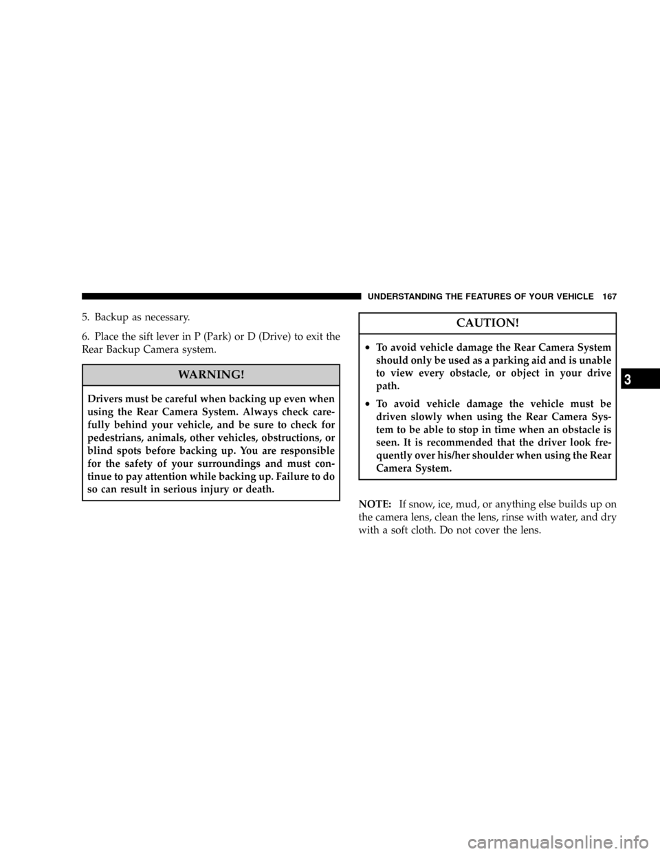 CHRYSLER PACIFICA 2008 1.G Owners Manual 5. Backup as necessary.
6. Place the sift lever in P (Park) or D (Drive) to exit the
Rear Backup Camera system.
WARNING!
Drivers must be careful when backing up even when
using the Rear Camera System.