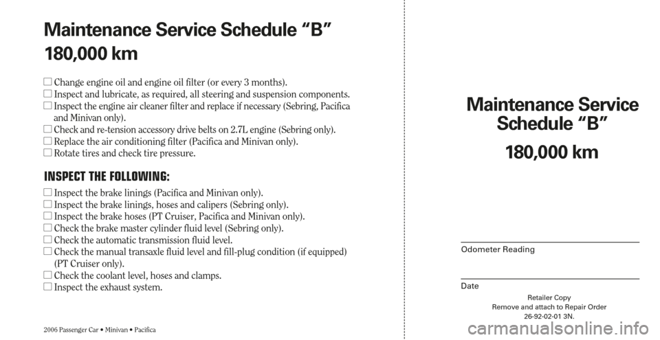 CHRYSLER PACIFICA 2006 1.G Warranty Booklet Retailer Copy
Remove and attach to Repair Order
26-92-02-01 3N.
Maintenance Service
Schedule “B”
2006 Passenger Car • Minivan • Pacifica
Odometer Reading
Date
180,000 km Maintenance Service S CHRYSLER PACIFICA 2006 1.G Warranty Booklet Retailer Copy
Remove and attach to Repair Order
26-92-02-01 3N.
Maintenance Service
Schedule “B”
2006 Passenger Car • Minivan • Pacifica
Odometer Reading
Date
180,000 km Maintenance Service S