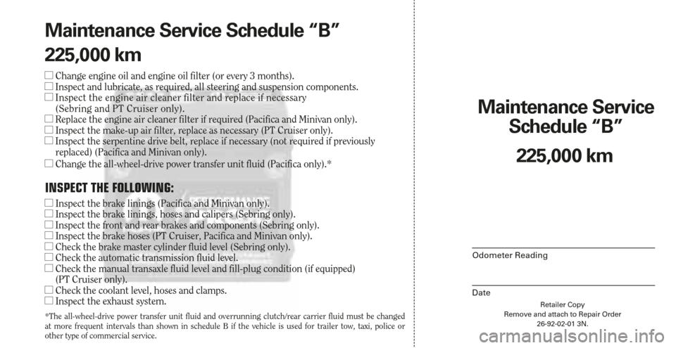 CHRYSLER PACIFICA 2006 1.G Warranty Booklet Retailer Copy
Remove and attach to Repair Order
26-92-02-01 3N.
Maintenance Service 
Schedule “B”
Odometer Reading
Date
225,000 km Maintenance Service Schedule “B”
225,000 km
Change engine oi