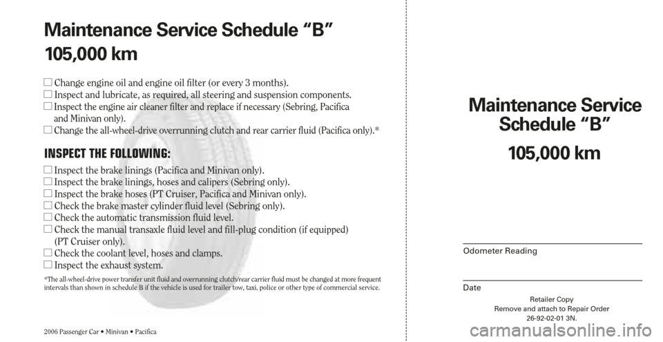 CHRYSLER PACIFICA 2006 1.G Warranty Booklet Maintenance Service 
Schedule “B”
Odometer Reading
DateRetailer Copy
Remove and attach to Repair Order
26-92-02-01 3N.
2006 Passenger Car • Minivan • Pacifica
105,000 km Maintenance Service Sc