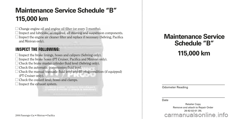 CHRYSLER PACIFICA 2006 1.G Warranty Booklet Maintenance Service 
Schedule “B”
Odometer Reading
DateRetailer Copy
Remove and attach to Repair Order
26-92-02-01 3N.
2006 Passenger Car • Minivan • Pacifica
115,000 km Maintenance Service Sc