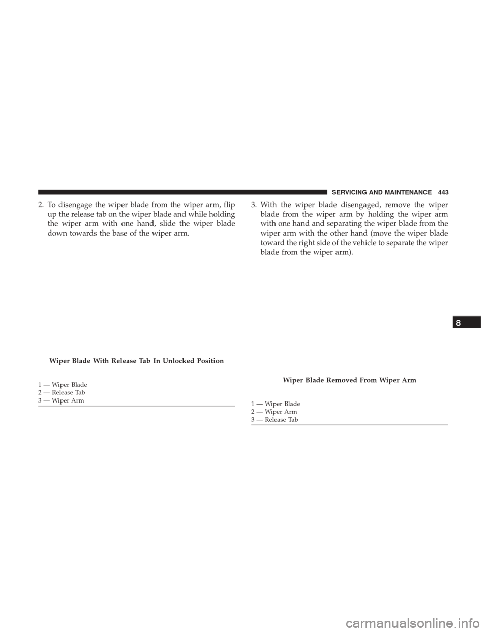 CHRYSLER PACIFICA HYBRID 2017 2.G Owners Manual 2. To disengage the wiper blade from the wiper arm, flipup the release tab on the wiper blade and while holding
the wiper arm with one hand, slide the wiper blade
down towards the base of the wiper ar