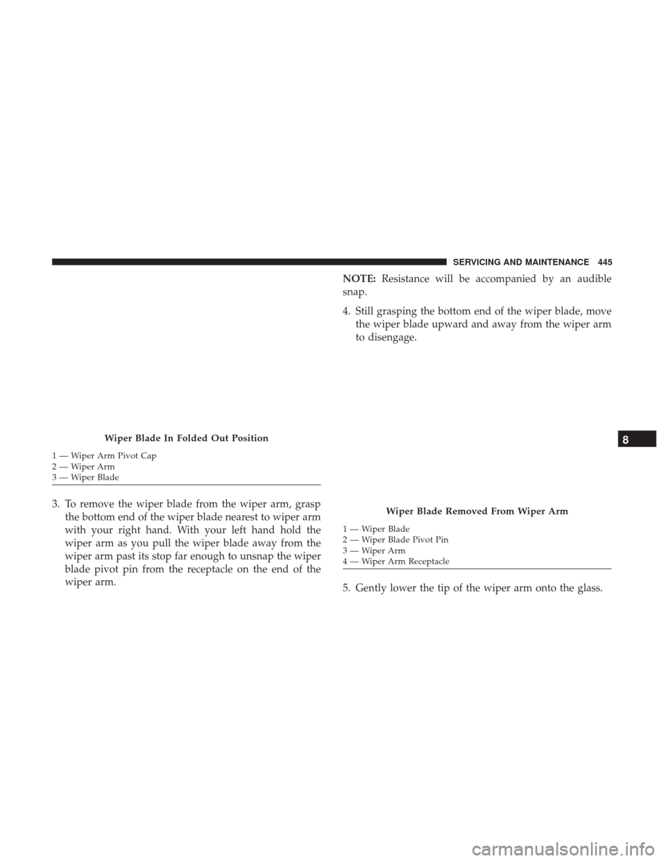 CHRYSLER PACIFICA HYBRID 2017 2.G Owners Manual 3. To remove the wiper blade from the wiper arm, graspthe bottom end of the wiper blade nearest to wiper arm
with your right hand. With your left hand hold the
wiper arm as you pull the wiper blade aw