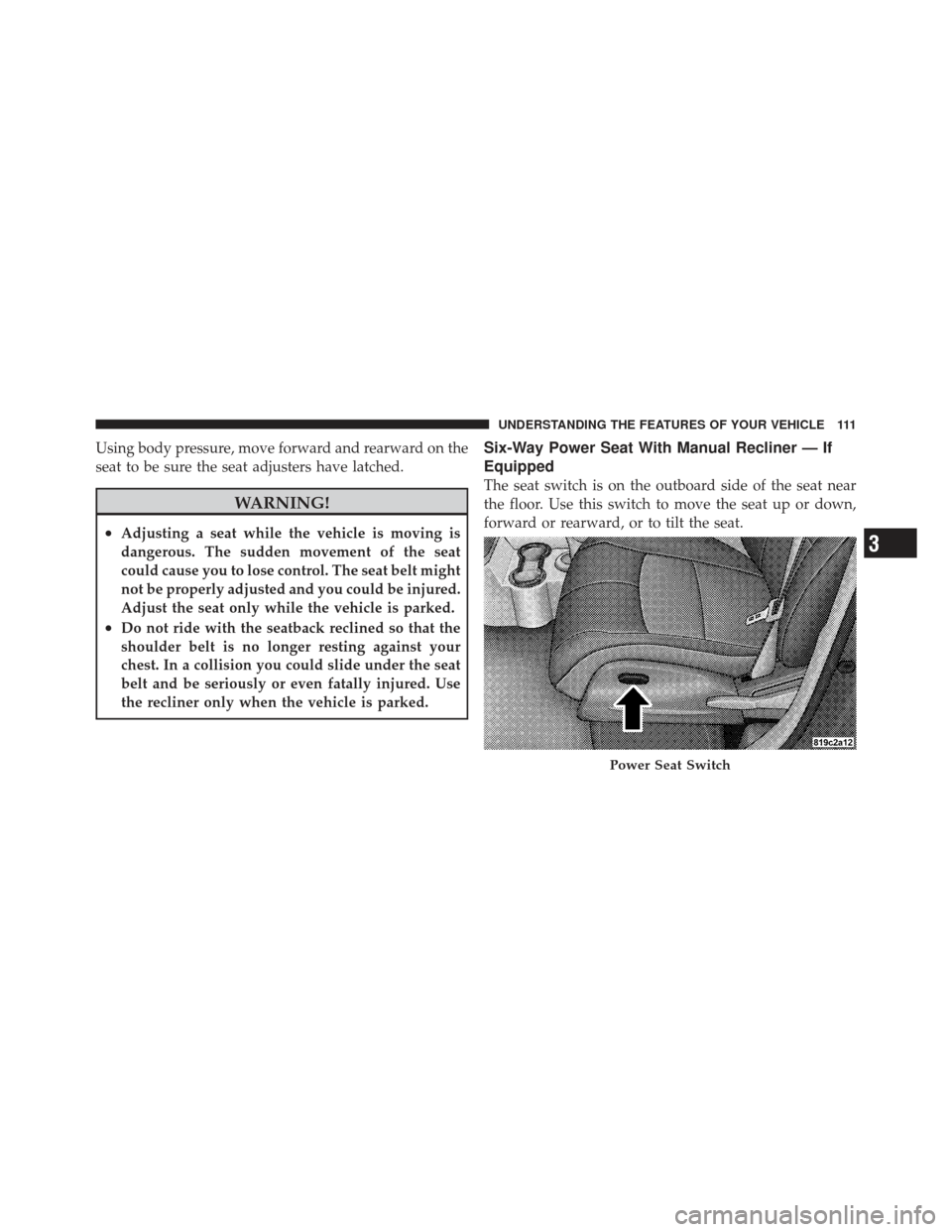 CHRYSLER PT CRUISER 2009 1.G Owners Manual Using body pressure, move forward and rearward on the
seat to be sure the seat adjusters have latched.
WARNING!
•Adjusting a seat while the vehicle is moving is
dangerous. The sudden movement of the