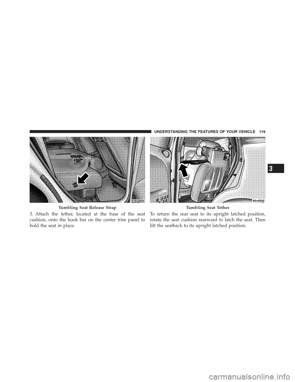 CHRYSLER PT CRUISER 2009 1.G Owners Manual 3. Attach the tether, located at the base of the seat
cushion, onto the hook bar on the center trim panel to
hold the seat in place.To return the rear seat to its upright latched position,
rotate the 