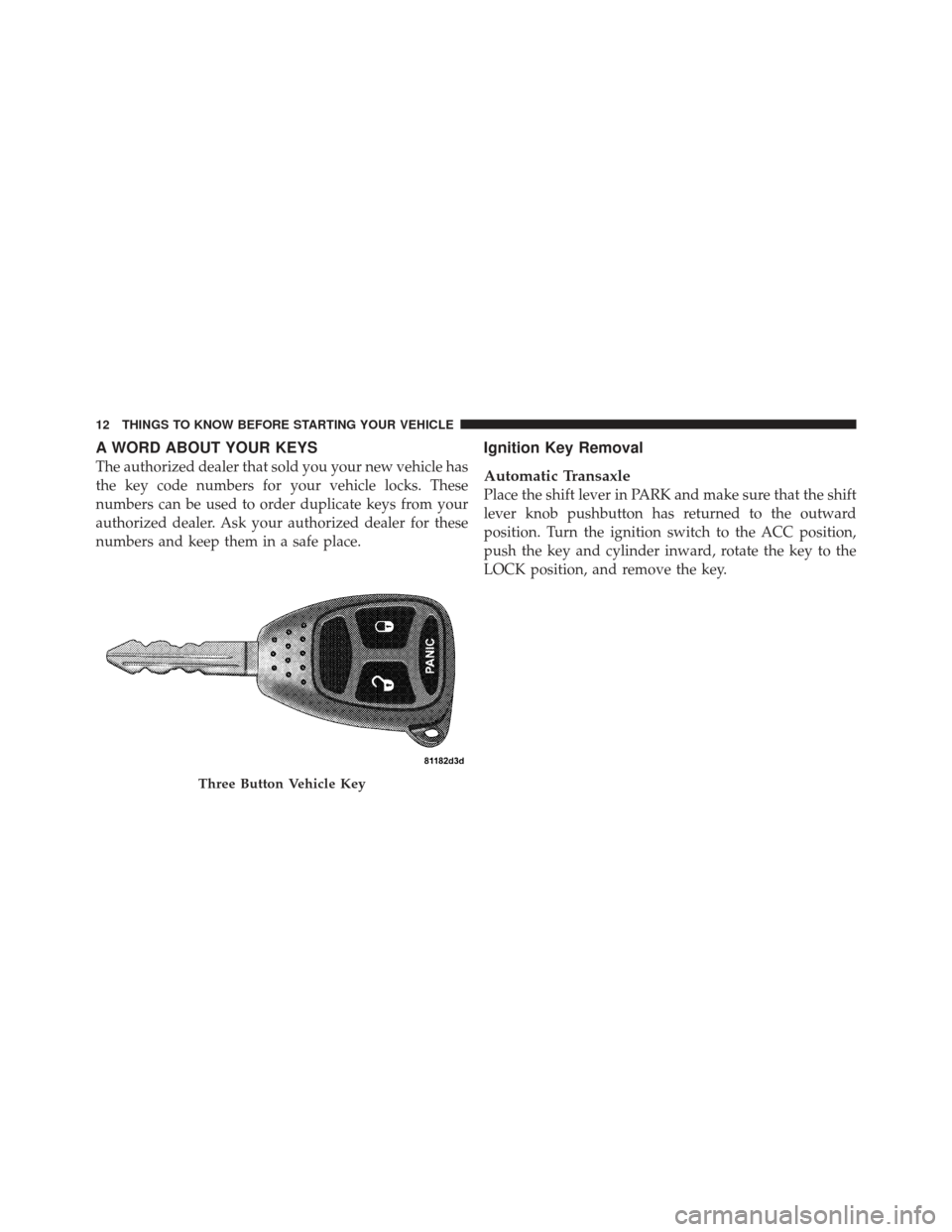 CHRYSLER PT CRUISER 2009 1.G Owners Manual A WORD ABOUT YOUR KEYS
The authorized dealer that sold you your new vehicle has
the key code numbers for your vehicle locks. These
numbers can be used to order duplicate keys from your
authorized deal