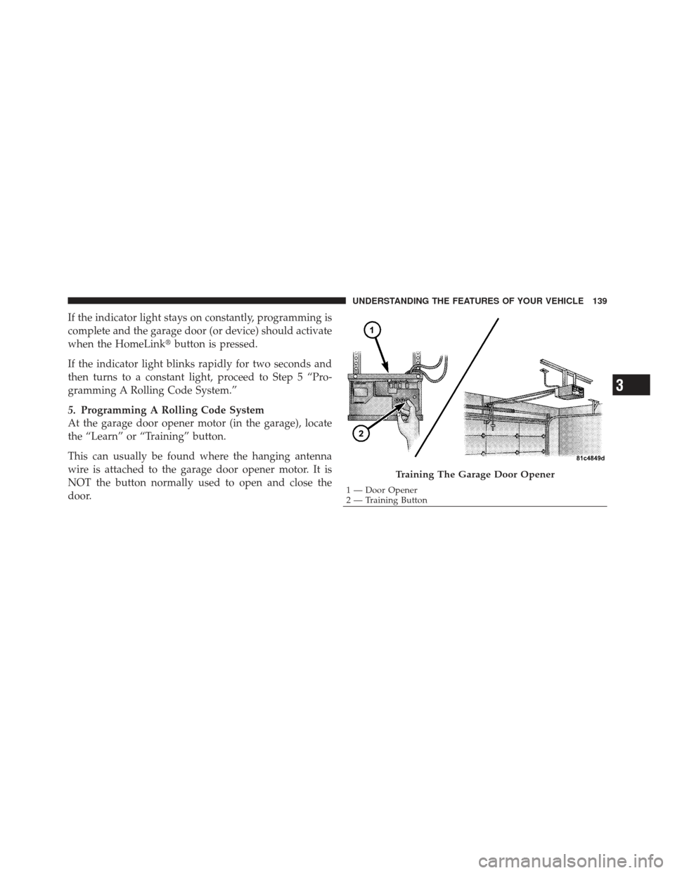 CHRYSLER PT CRUISER 2009 1.G Owners Manual If the indicator light stays on constantly, programming is
complete and the garage door (or device) should activate
when the HomeLinkbutton is pressed.
If the indicator light blinks rapidly for two s