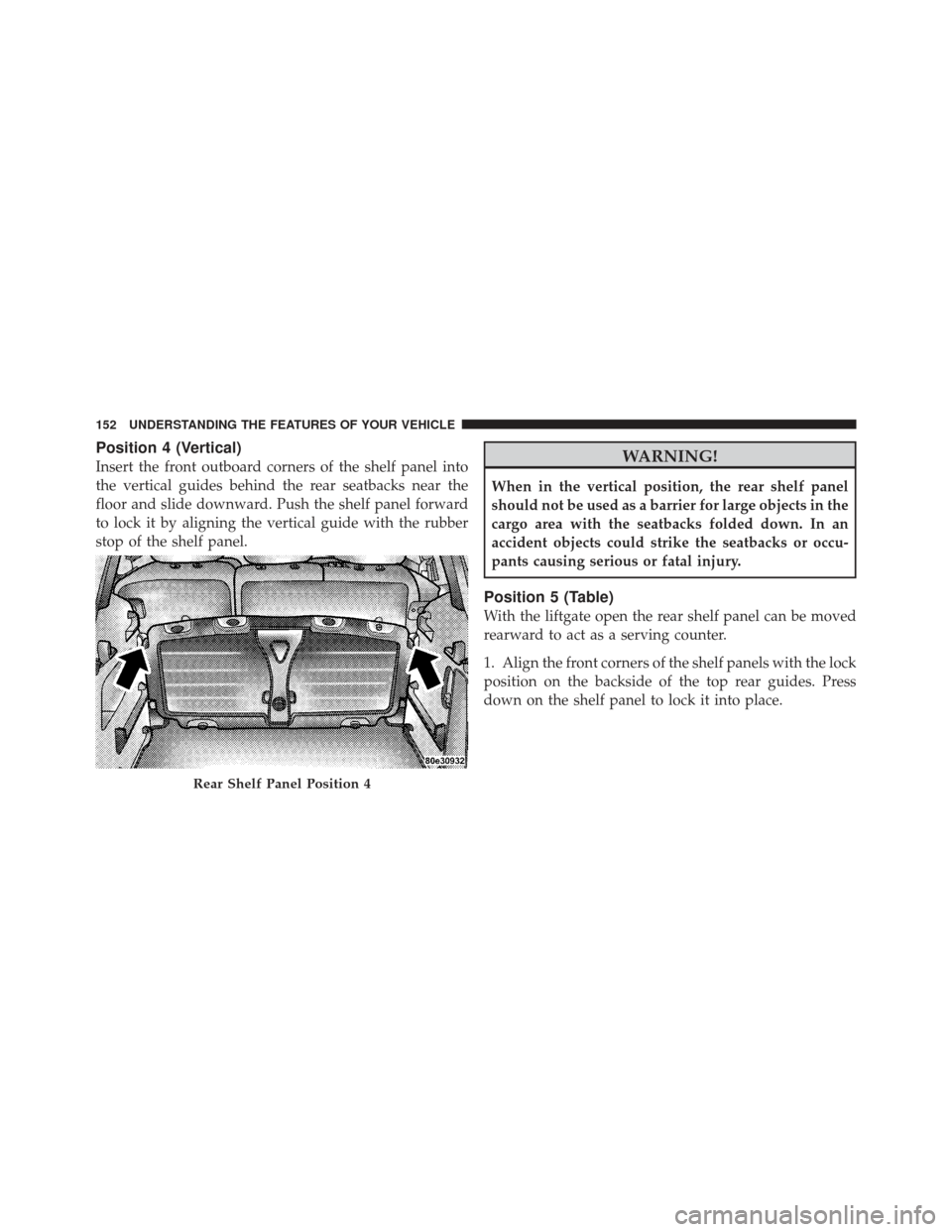 CHRYSLER PT CRUISER 2009 1.G Owners Manual Position 4 (Vertical)
Insert the front outboard corners of the shelf panel into
the vertical guides behind the rear seatbacks near the
floor and slide downward. Push the shelf panel forward
to lock it