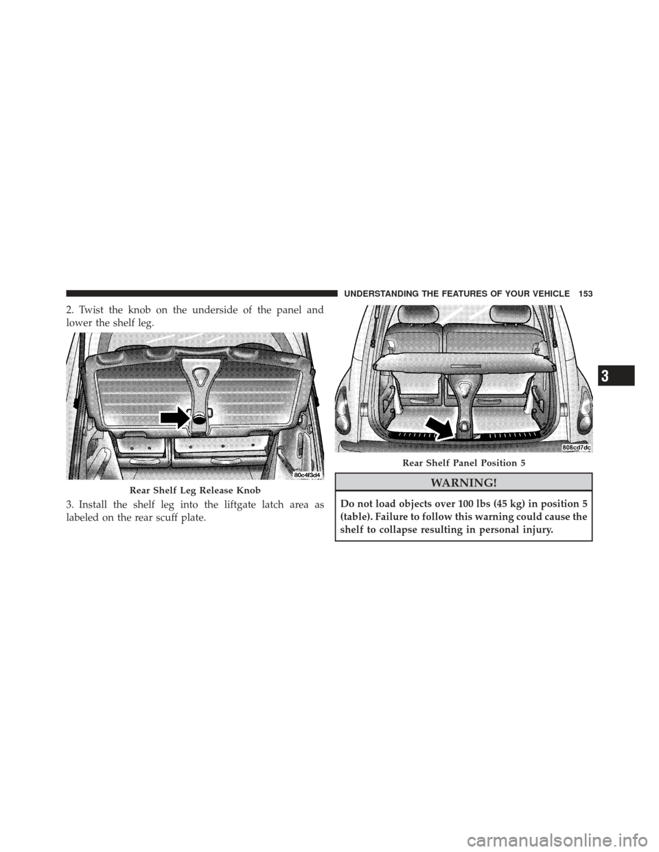 CHRYSLER PT CRUISER 2009 1.G Owners Manual 2. Twist the knob on the underside of the panel and
lower the shelf leg.
3. Install the shelf leg into the liftgate latch area as
labeled on the rear scuff plate.
WARNING!
Do not load objects over 100