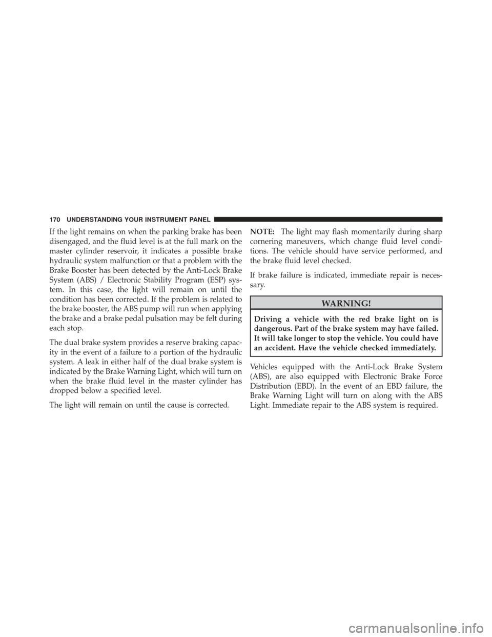 CHRYSLER PT CRUISER 2009 1.G Owners Manual If the light remains on when the parking brake has been
disengaged, and the fluid level is at the full mark on the
master cylinder reservoir, it indicates a possible brake
hydraulic system malfunction CHRYSLER PT CRUISER 2009 1.G Owners Manual If the light remains on when the parking brake has been
disengaged, and the fluid level is at the full mark on the
master cylinder reservoir, it indicates a possible brake
hydraulic system malfunction