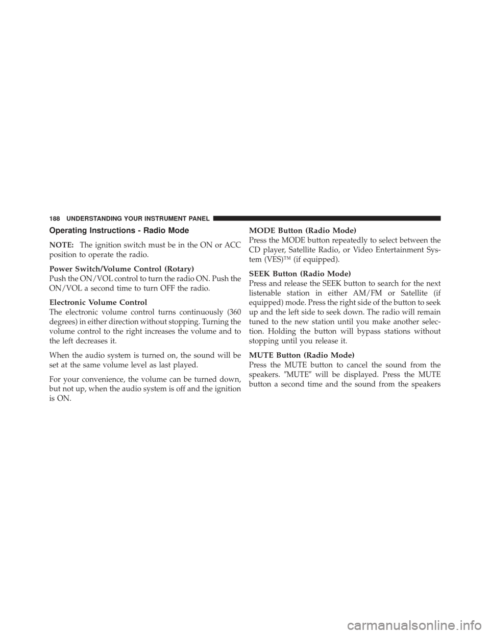 CHRYSLER PT CRUISER 2009 1.G Owners Manual Operating Instructions - Radio Mode
NOTE:The ignition switch must be in the ON or ACC
position to operate the radio.
Power Switch/Volume Control (Rotary)
Push the ON/VOL control to turn the radio ON. 