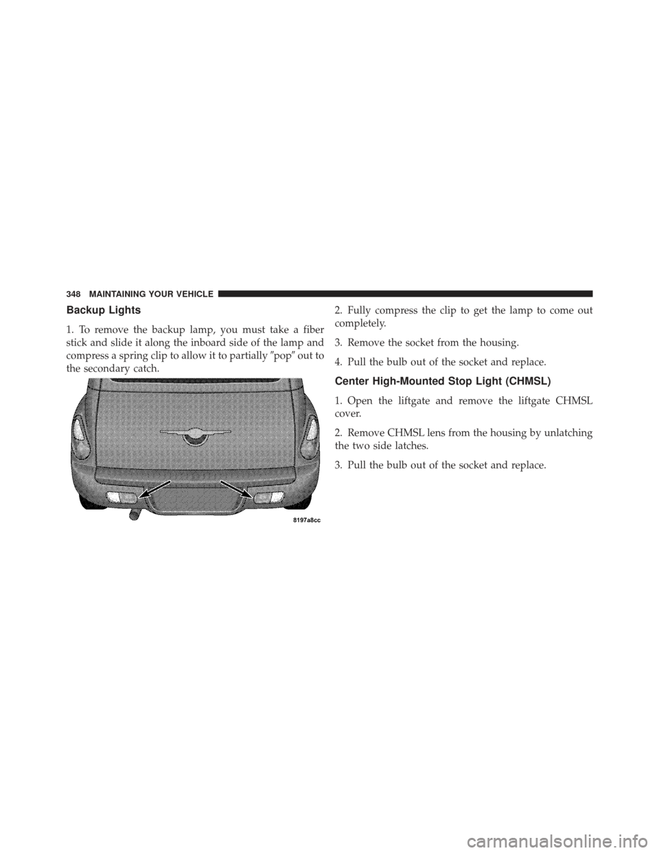 CHRYSLER PT CRUISER 2009 1.G Owners Manual Backup Lights
1. To remove the backup lamp, you must take a fiber
stick and slide it along the inboard side of the lamp and
compress a spring clip to allow it to partiallypopout to
the secondary cat