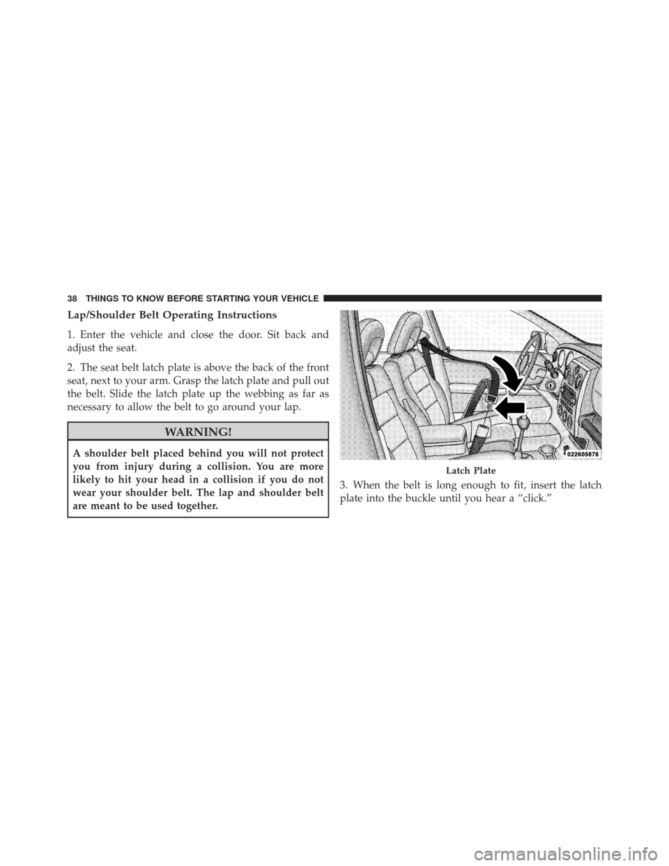 CHRYSLER PT CRUISER 2009 1.G Owners Manual Lap/Shoulder Belt Operating Instructions
1. Enter the vehicle and close the door. Sit back and
adjust the seat.
2. The seat belt latch plate is above the back of the front
seat, next to your arm. Gras