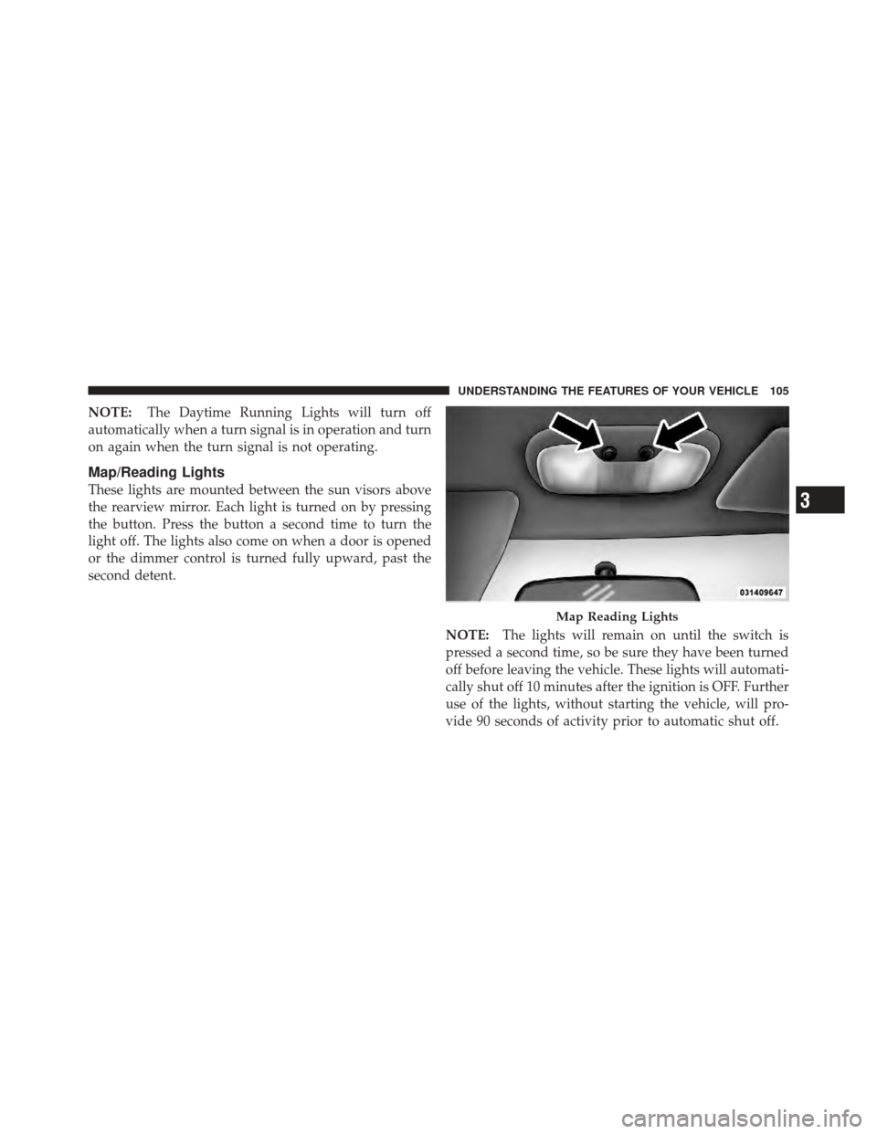 CHRYSLER PT CRUISER 2010 1.G Owners Manual NOTE:The Daytime Running Lights will turn off
automatically when a turn signal is in operation and turn
on again when the turn signal is not operating.
Map/Reading Lights
These lights are mounted betw