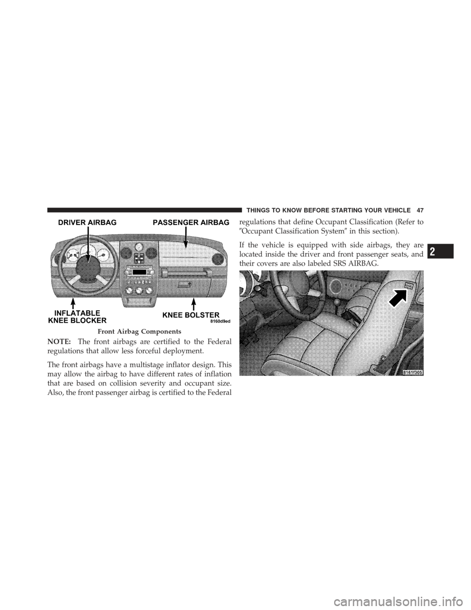 CHRYSLER PT CRUISER 2010 1.G Owners Manual NOTE:The front airbags are certified to the Federal
regulations that allow less forceful deployment.
The front airbags have a multistage inflator design. This
may allow the airbag to have different ra