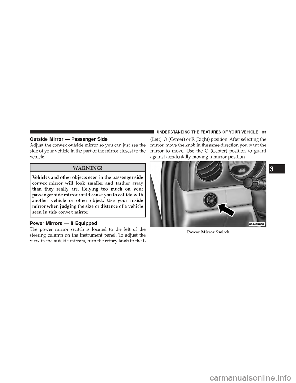 CHRYSLER PT CRUISER 2010 1.G Owners Manual Outside Mirror — Passenger Side
Adjust the convex outside mirror so you can just see the
side of your vehicle in the part of the mirror closest to the
vehicle.
WARNING!
Vehicles and other objects se