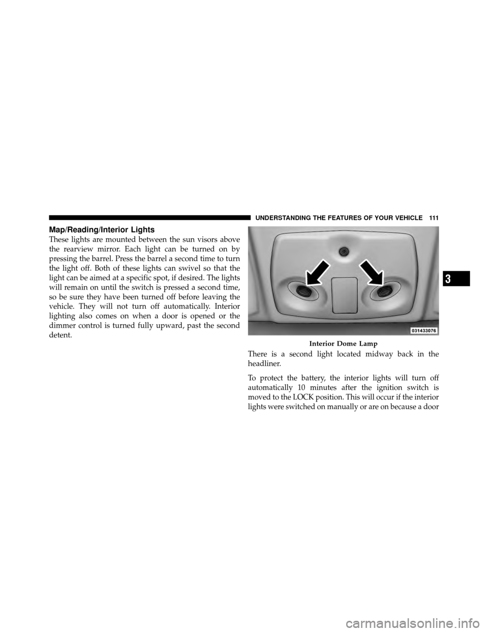 CHRYSLER SEBRING 2010 3.G Owners Manual Map/Reading/Interior Lights
These lights are mounted between the sun visors above
the rearview mirror. Each light can be turned on by
pressing the barrel. Press the barrel a second time to turn
the li