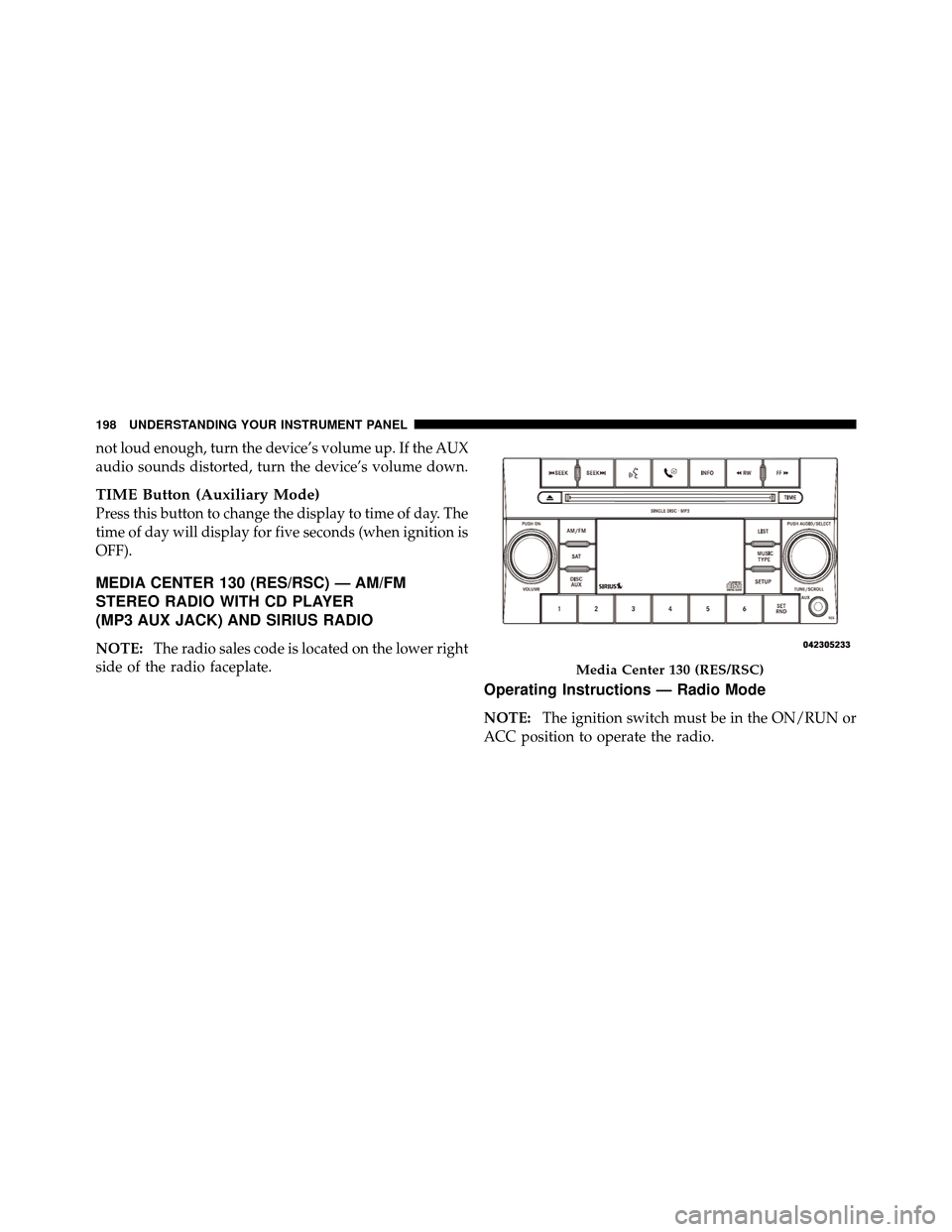 CHRYSLER SEBRING 2010 3.G Owners Manual not loud enough, turn the device’s volume up. If the AUX
audio sounds distorted, turn the device’s volume down.
TIME Button (Auxiliary Mode)
Press this button to change the display to time of day.