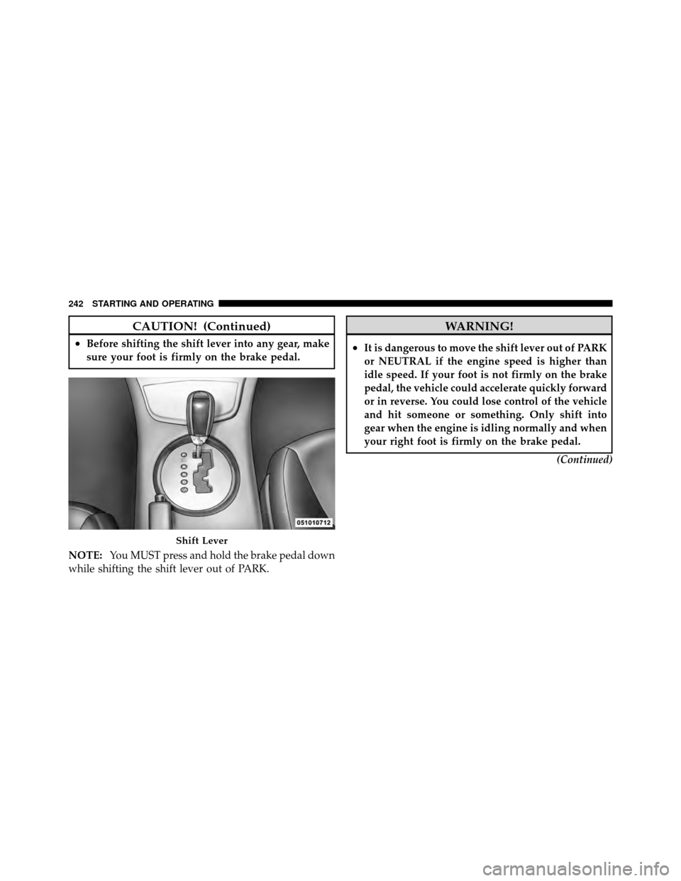 CHRYSLER SEBRING 2010 3.G Owners Manual CAUTION! (Continued)
•Before shifting the shift lever into any gear, make
sure your foot is firmly on the brake pedal.
NOTE: You MUST press and hold the brake pedal down
while shifting the shift lev