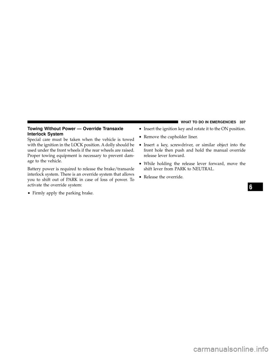 CHRYSLER SEBRING 2010 3.G Owners Manual Towing Without Power — Override Transaxle
Interlock System
Special care must be taken when the vehicle is towed
with the ignition in the LOCK position. A dolly should be
used under the front wheels 