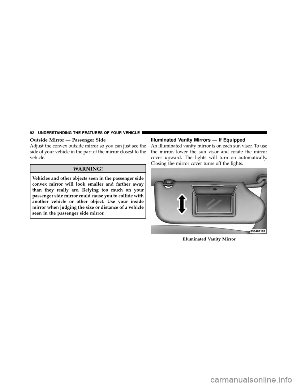 CHRYSLER SEBRING 2010 3.G Owners Manual Outside Mirror — Passenger Side
Adjust the convex outside mirror so you can just see the
side of your vehicle in the part of the mirror closest to the
vehicle.
WARNING!
Vehicles and other objects se
