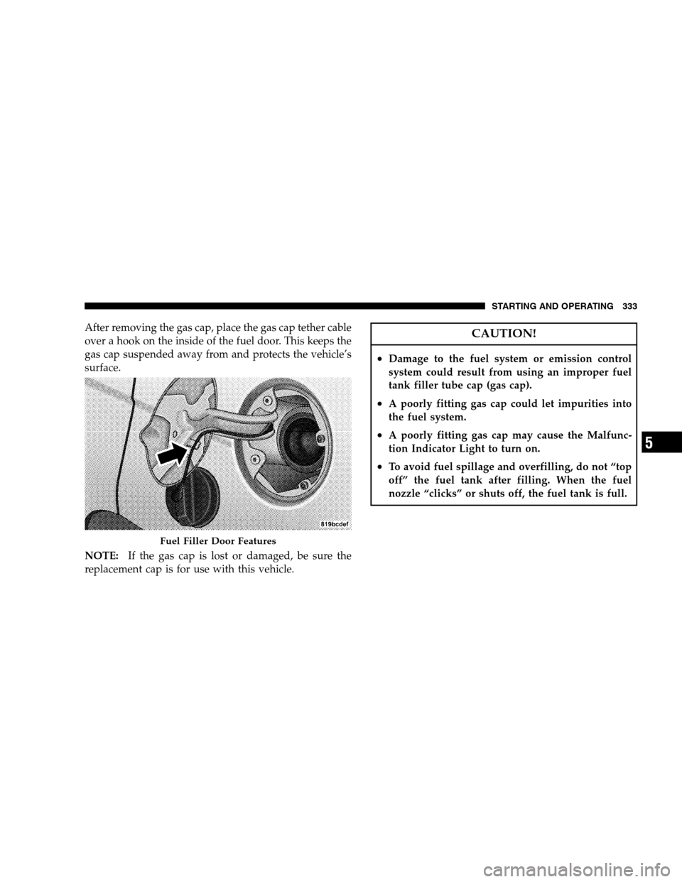 CHRYSLER SEBRING SEDAN 2008 3.G Owners Manual After removing the gas cap, place the gas cap tether cable
over a hook on the inside of the fuel door. This keeps the
gas cap suspended away from and protects the vehicle’s
surface.
NOTE:If the gas 