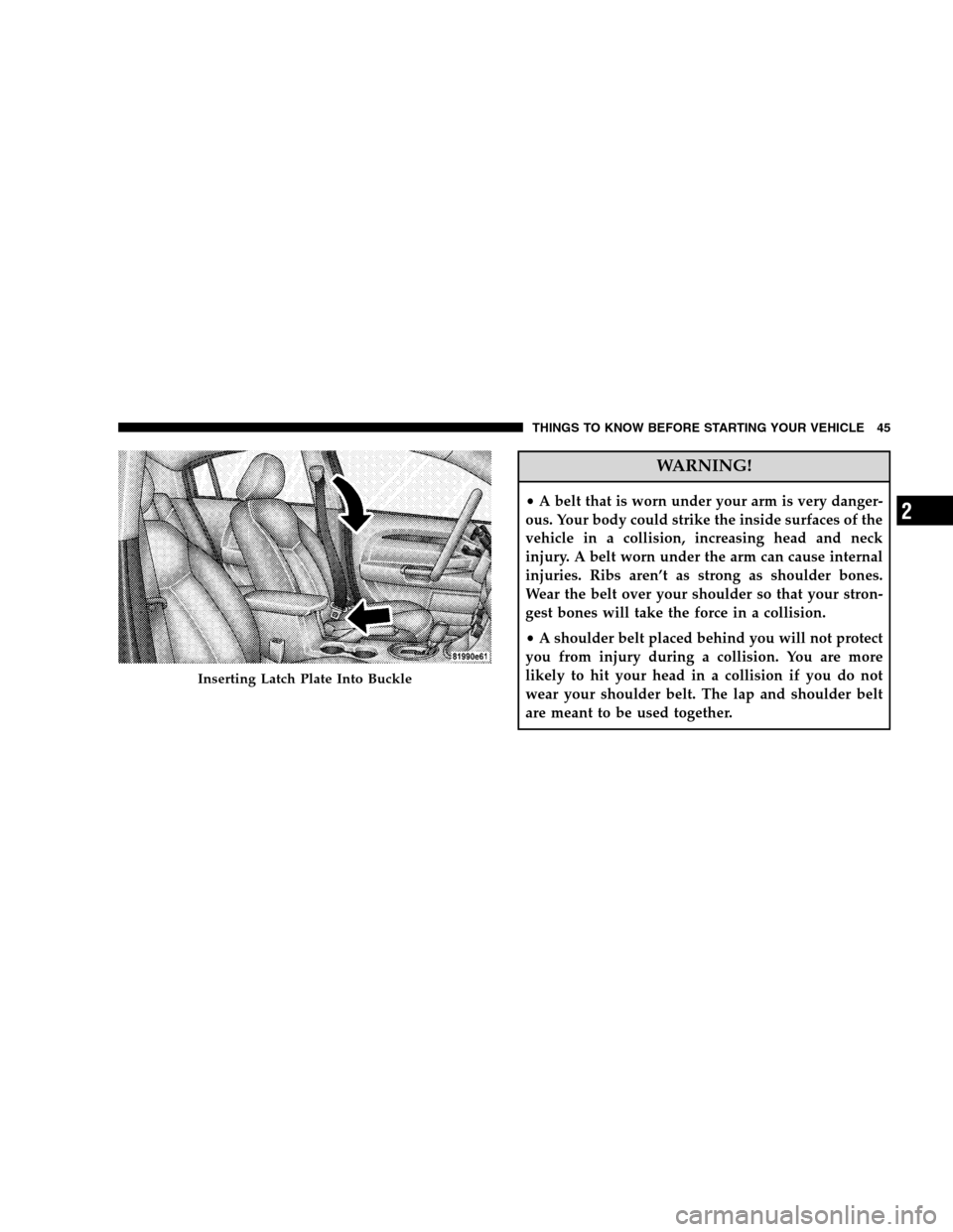 CHRYSLER SEBRING SEDAN 2008 3.G Owners Manual WARNING!
•A belt that is worn under your arm is very danger-
ous. Your body could strike the inside surfaces of the
vehicle in a collision, increasing head and neck
injury. A belt worn under the arm