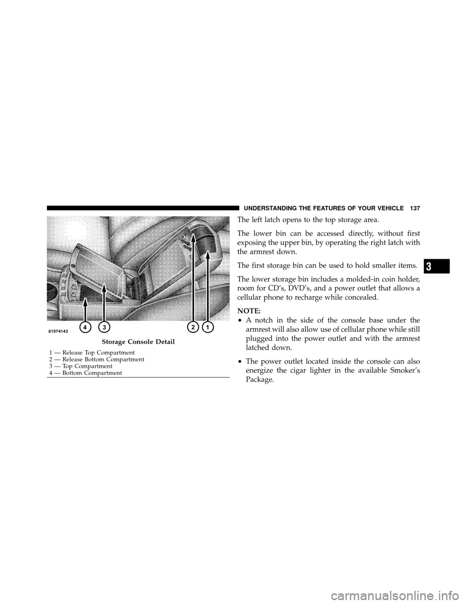 CHRYSLER SEBRING SEDAN 2010 3.G Owners Manual The left latch opens to the top storage area.
The lower bin can be accessed directly, without first
exposing the upper bin, by operating the right latch with
the armrest down.
The first storage bin ca