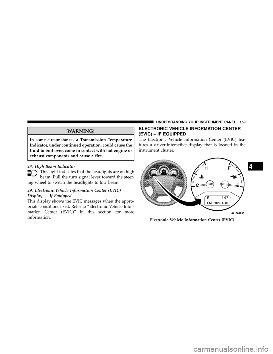 CHRYSLER SEBRING SEDAN 2010 3.G Owners Manual WARNING!
In some circumstances a Transmission Temperature
Indicator, under continued operation, could cause the
fluid to boil over, come in contact with hot engine or
exhaust components and cause a fi