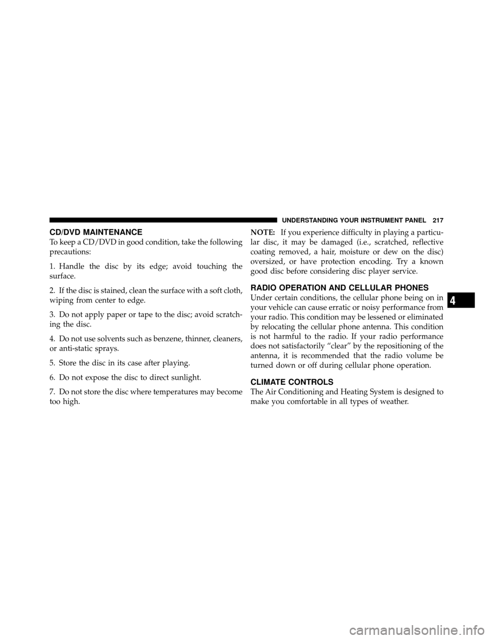 CHRYSLER SEBRING SEDAN 2010 3.G Owners Manual CD/DVD MAINTENANCE
To keep a CD/DVD in good condition, take the following
precautions:
1. Handle the disc by its edge; avoid touching the
surface.
2. If the disc is stained, clean the surface with a s